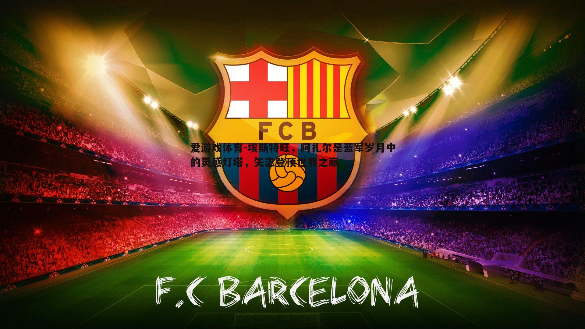 埃斯特旺,阿扎尔是蓝军岁月中的灵感灯塔,矢志登顶世界之巅