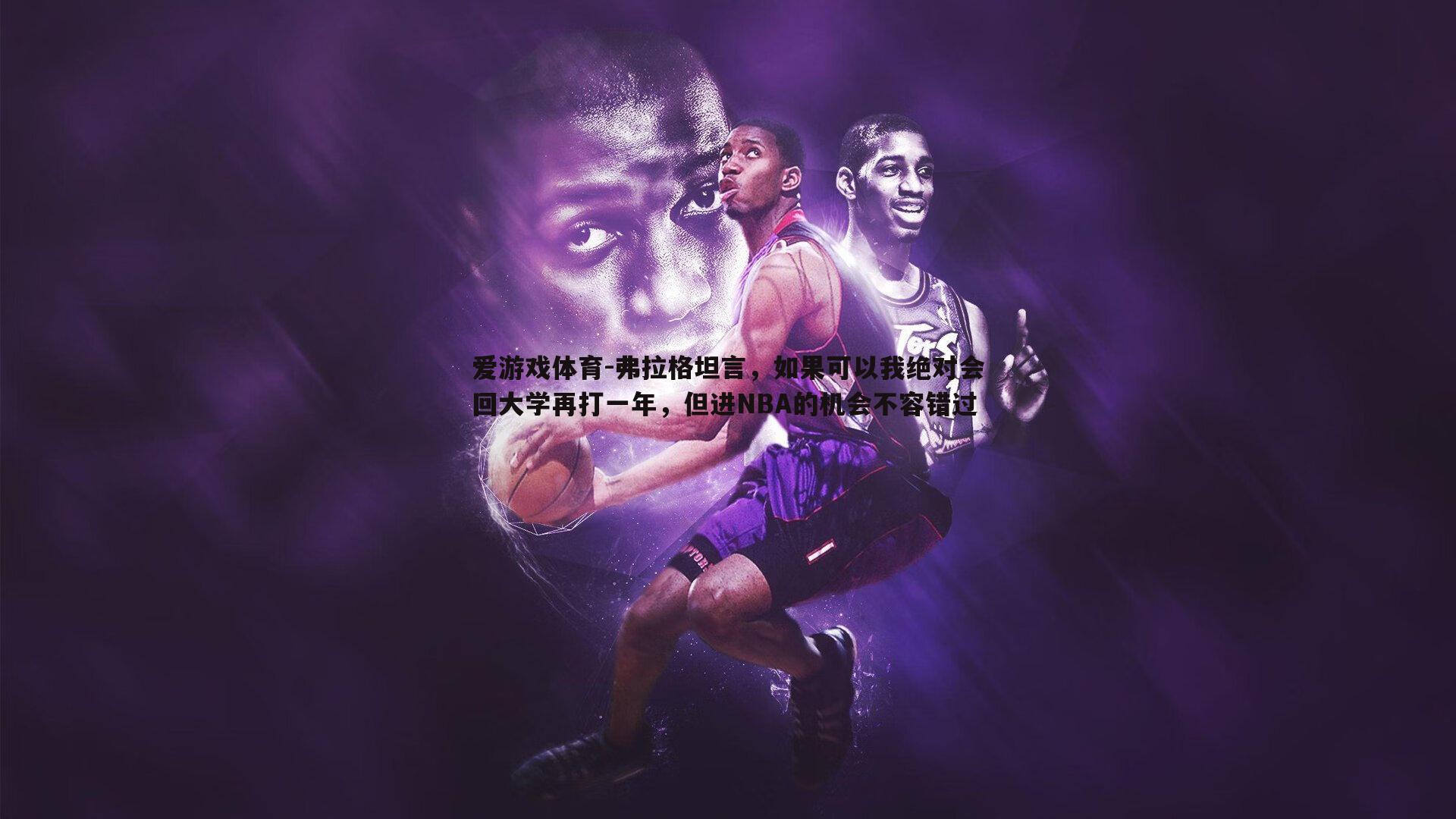 弗拉格坦言,如果可以我绝对会回大学再打一年,但进NBA的机会不容错过